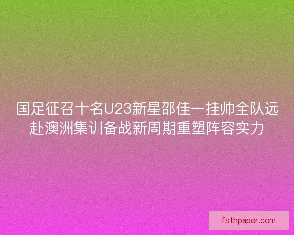 国足征召十名U23新星邵佳一挂帅全队远赴澳洲集训备战新周期重塑阵容实力