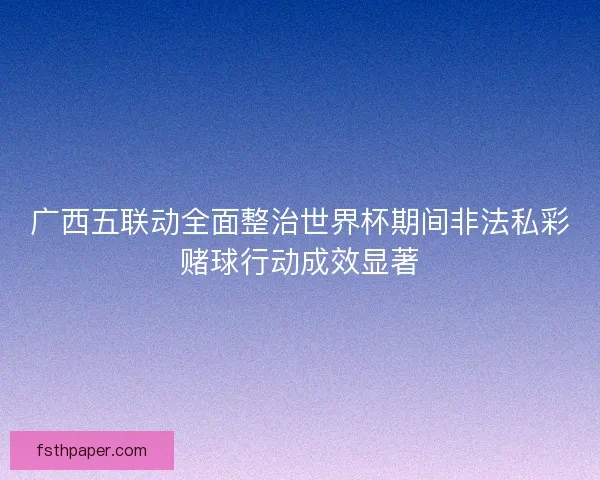 广西五联动全面整治世界杯期间非法私彩赌球行动成效显著
