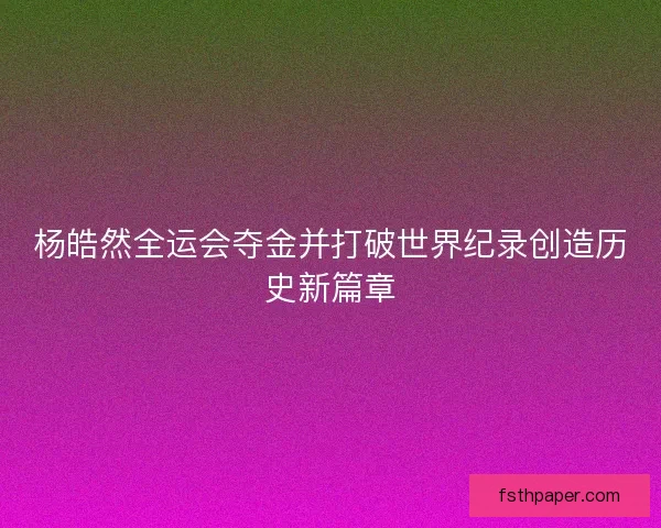 杨皓然全运会夺金并打破世界纪录创造历史新篇章