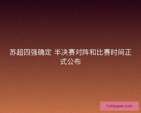 苏超四强确定 半决赛对阵和比赛时间正式公布 苏超四强确定 半决赛对阵和比赛时间正式公布