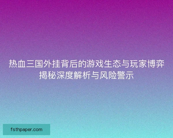 热血三国外挂背后的游戏生态与玩家博弈揭秘深度解析与风险警示