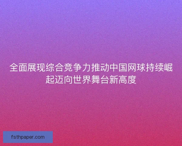 全面展现综合竞争力推动中国网球持续崛起迈向世界舞台新高度 全面展现综合竞争力推动中国网球持续崛起迈向世界舞台新高度