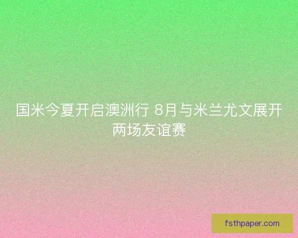国米今夏开启澳洲行 8月与米兰尤文展开两场友谊赛 国米今夏开启澳洲行 8月与米兰尤文展开两场友谊赛