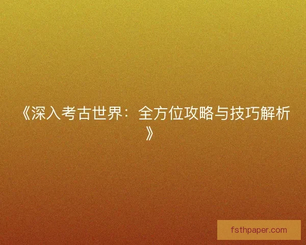 《深入考古世界:全方位攻略与技巧解析》 《深入考古世界:全方位攻略与技巧解析》