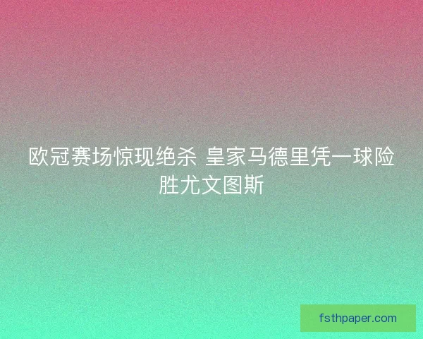 欧冠赛场惊现绝杀 皇家马德里凭一球险胜尤文图斯 欧冠赛场惊现绝杀 皇家马德里凭一球险胜尤文图斯
