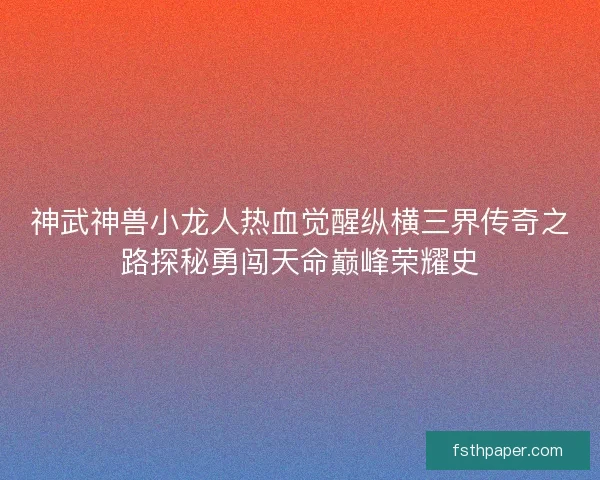 神武神兽小龙人热血觉醒纵横三界传奇之路探秘勇闯天命巅峰荣耀史